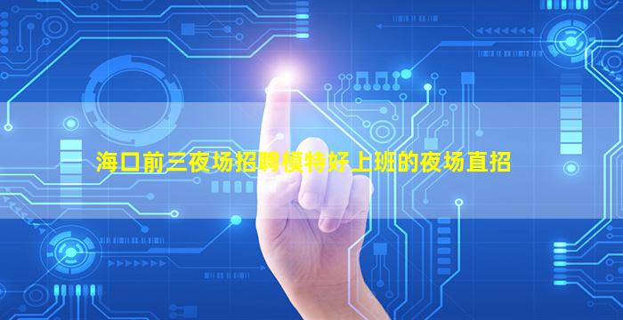 海口前三夜场招聘模特好上班的夜场直招
